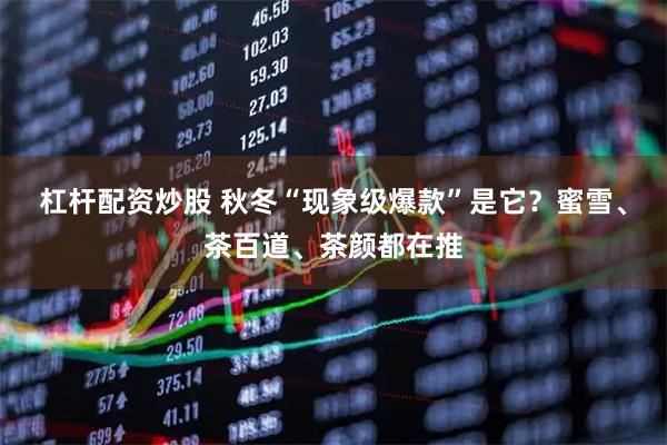 杠杆配资炒股 秋冬“现象级爆款”是它？蜜雪、茶百道、茶颜都在推
