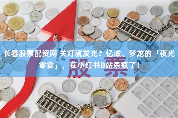 长春股票配资网 关灯就发光？亿滋、梦龙的「夜光零食」，在小红书B站杀疯了！