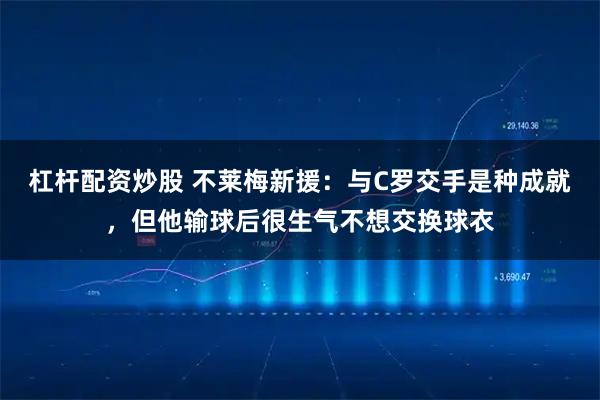 杠杆配资炒股 不莱梅新援：与C罗交手是种成就，但他输球后很生气不想交换球衣