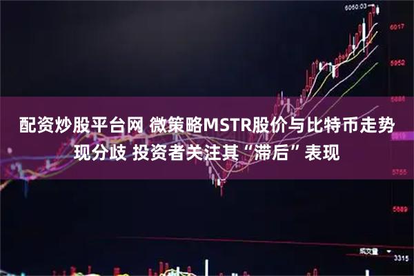 配资炒股平台网 微策略MSTR股价与比特币走势现分歧 投资者关注其“滞后”表现