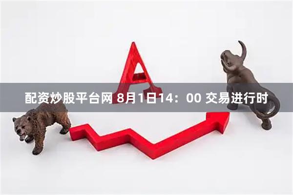 配资炒股平台网 8月1日14：00 交易进行时