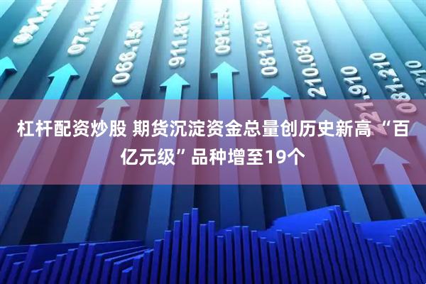 杠杆配资炒股 期货沉淀资金总量创历史新高 “百亿元级”品种增至19个