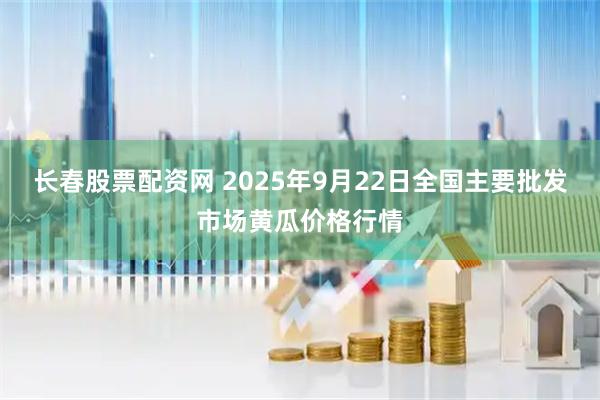 长春股票配资网 2025年9月22日全国主要批发市场黄瓜价格行情