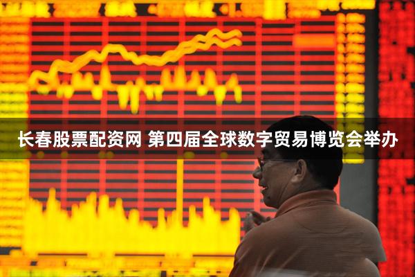 长春股票配资网 第四届全球数字贸易博览会举办