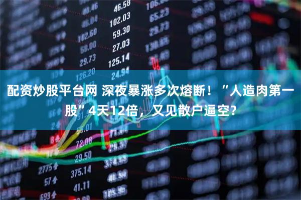 配资炒股平台网 深夜暴涨多次熔断！“人造肉第一股”4天12倍，又见散户逼空？