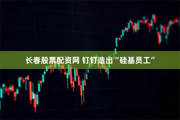 长春股票配资网 钉钉造出“硅基员工”