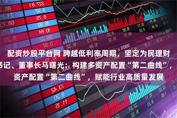 配资炒股平台网 跨越低利率周期，坚定为民理财初心 农银理财党委书记、董事长马曙光：构建多资产配置“第二曲线”，赋能行业高质量发展