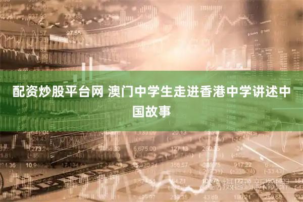配资炒股平台网 澳门中学生走进香港中学讲述中国故事