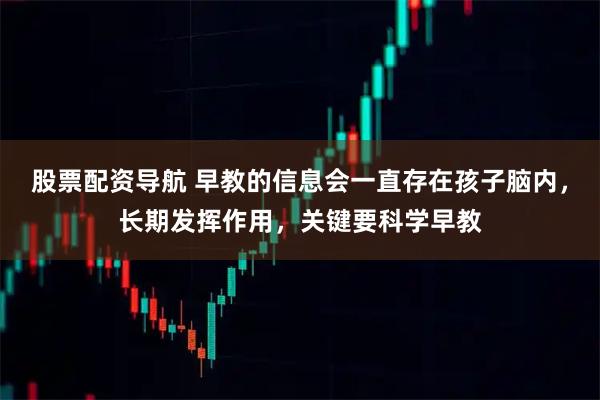 股票配资导航 早教的信息会一直存在孩子脑内，长期发挥作用，关键要科学早教