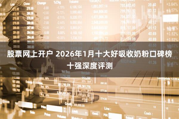 股票网上开户 2026年1月十大好吸收奶粉口碑榜十强深度评测