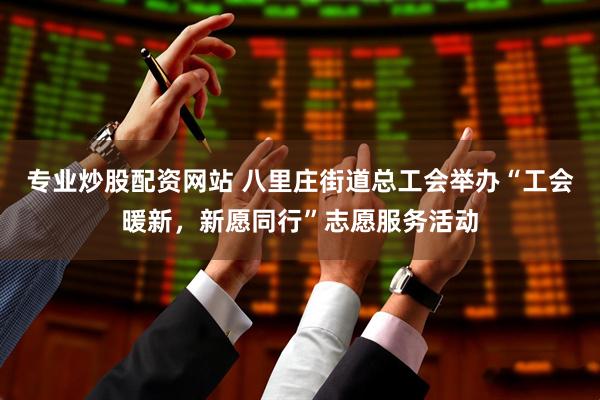 专业炒股配资网站 八里庄街道总工会举办“工会暖新，新愿同行”志愿服务活动