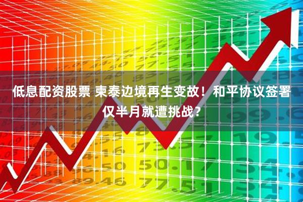 低息配资股票 柬泰边境再生变故！和平协议签署仅半月就遭挑战？