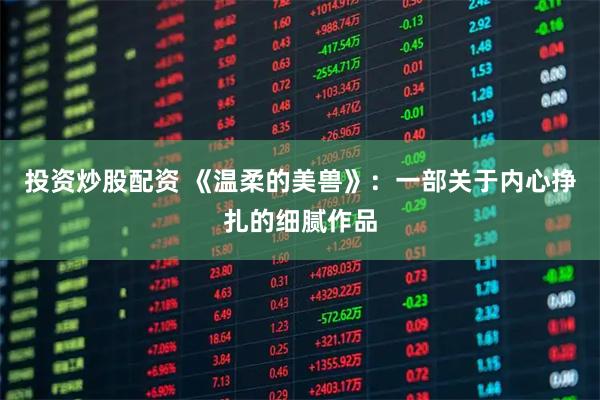 投资炒股配资 《温柔的美兽》：一部关于内心挣扎的细腻作品