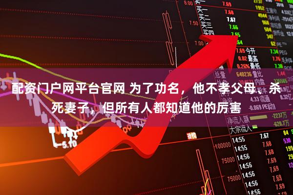 配资门户网平台官网 为了功名，他不孝父母、杀死妻子，但所有人都知道他的厉害
