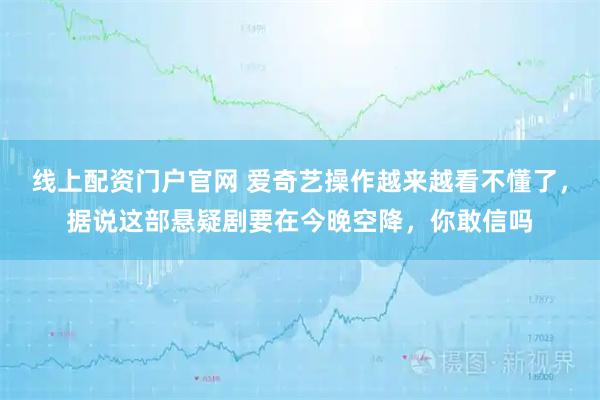 线上配资门户官网 爱奇艺操作越来越看不懂了，据说这部悬疑剧要在今晚空降，你敢信吗