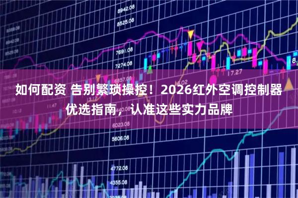 如何配资 告别繁琐操控！2026红外空调控制器优选指南，认准这些实力品牌