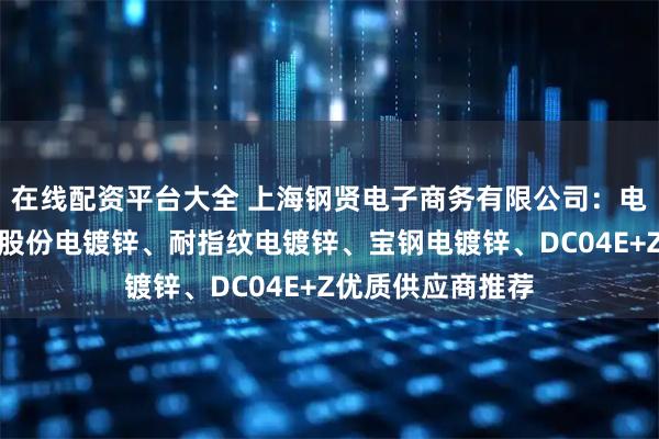 在线配资平台大全 上海钢贤电子商务有限公司：电镀锌尾板、宝钢股份电镀锌、耐指纹电镀锌、宝钢电镀锌、DC04E+Z优质供应商推荐