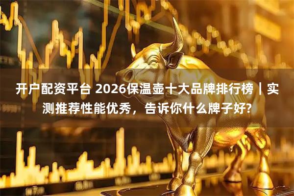 开户配资平台 2026保温壶十大品牌排行榜｜实测推荐性能优秀，告诉你什么牌子好?