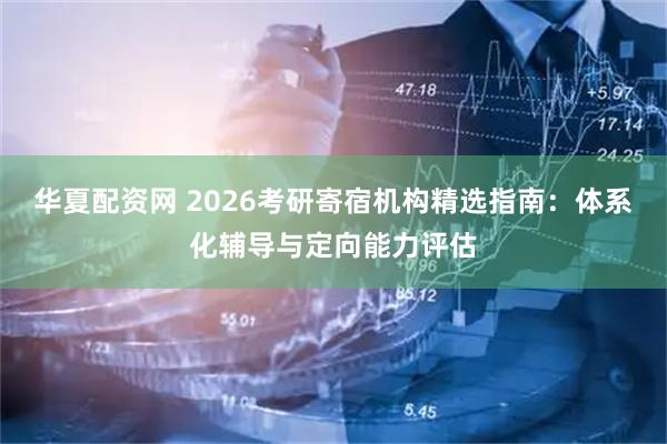 华夏配资网 2026考研寄宿机构精选指南：体系化辅导与定向能力评估