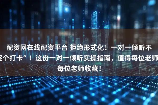 配资网在线配资平台 拒绝形式化！一对一倾听不是“逐个打卡”！这份一对一倾听实操指南，值得每位老师收藏！