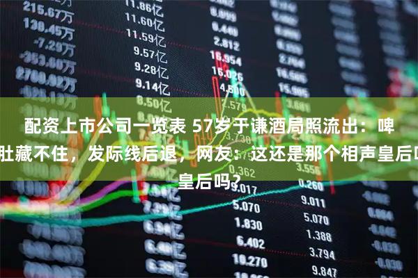 配资上市公司一览表 57岁于谦酒局照流出：啤酒肚藏不住，发际线后退，网友：这还是那个相声皇后吗？