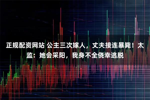正规配资网站 公主三次嫁人，丈夫接连暴毙！太监：她会采阳，我身不全侥幸逃脱