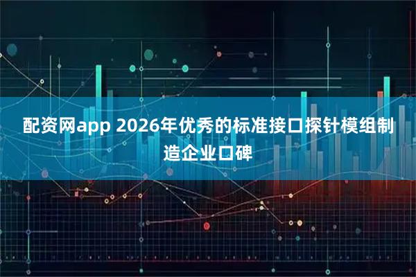 配资网app 2026年优秀的标准接口探针模组制造企业口碑