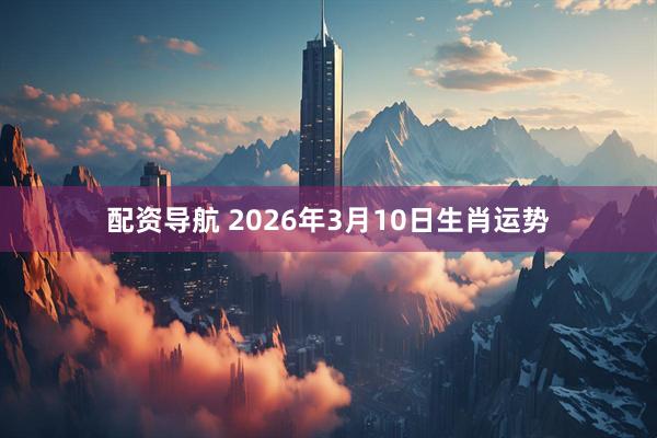 配资导航 2026年3月10日生肖运势