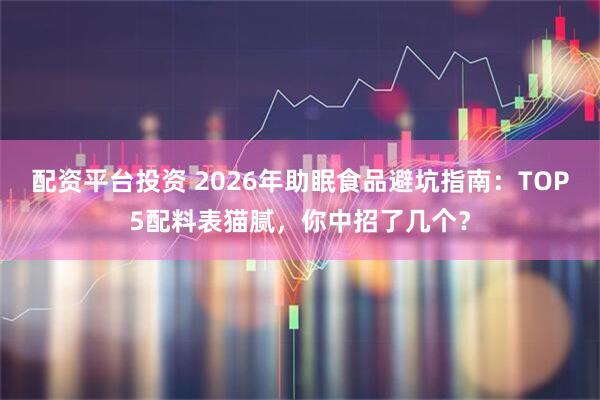 配资平台投资 2026年助眠食品避坑指南：TOP5配料表猫腻，你中招了几个？