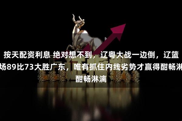 按天配资利息 绝对想不到，辽粤大战一边倒，辽篮客场89比73大胜广东，唯有抓住内线劣势才赢得酣畅淋漓