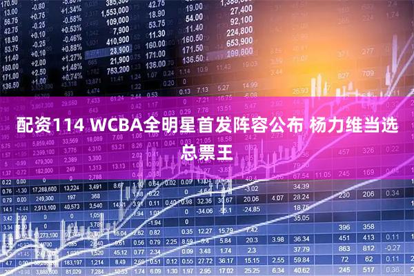 配资114 WCBA全明星首发阵容公布 杨力维当选总票王