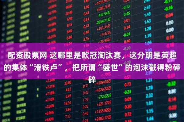 配资股票网 这哪里是欧冠淘汰赛，这分明是英超的集体“滑铁卢”，把所谓“盛世”的泡沫戳得粉碎