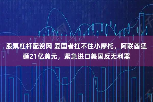 股票杠杆配资网 爱国者扛不住小摩托，阿联酋猛砸21亿美元，紧急进口美国反无利器