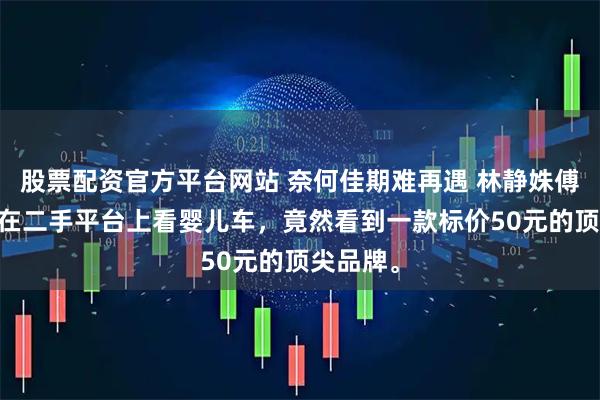 股票配资官方平台网站 奈何佳期难再遇 林静姝傅瑾言 我在二手平台上看婴儿车，竟然看到一款标价50元的顶尖品牌。