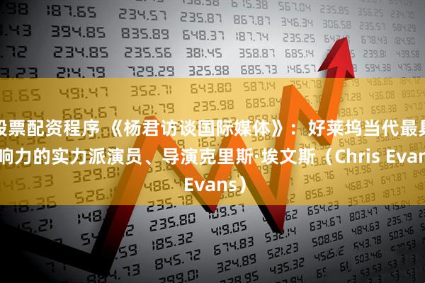 股票配资程序 《杨君访谈国际媒体》：好莱坞当代最具影响力的实力派演员、导演克里斯·埃文斯（Chris Evans）