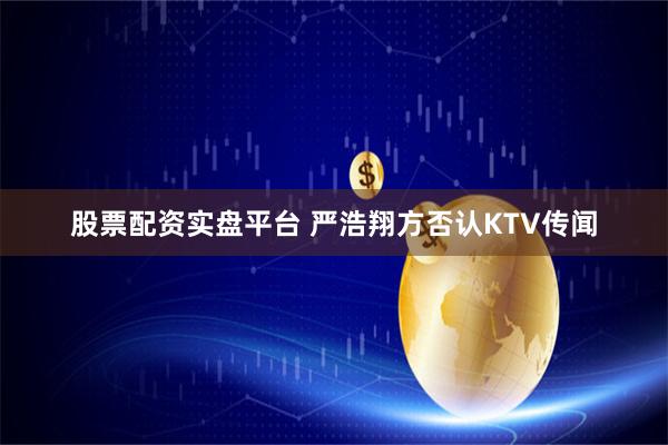 股票配资实盘平台 严浩翔方否认KTV传闻